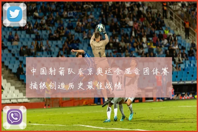 中国射箭队东京奥运会混合团体赛摘银创造历史最佳战绩