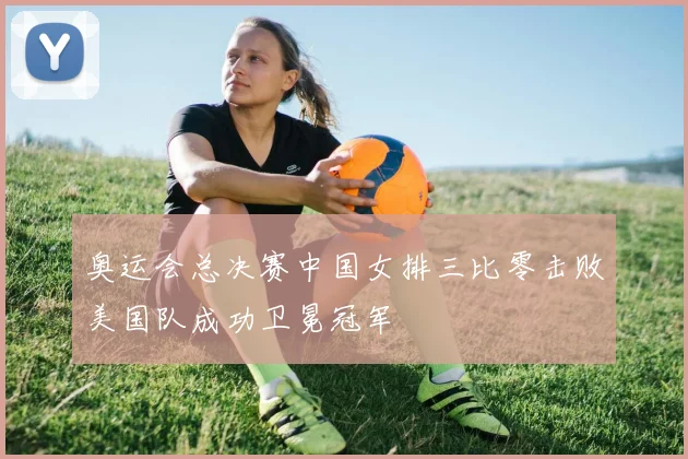 奥运会总决赛中国女排三比零击败美国队成功卫冕冠军