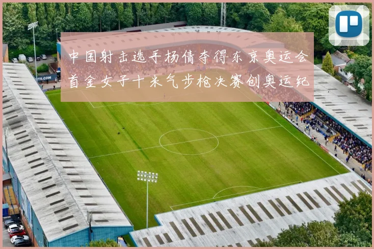 中国射击选手杨倩夺得东京奥运会首金女子十米气步枪决赛创奥运纪录