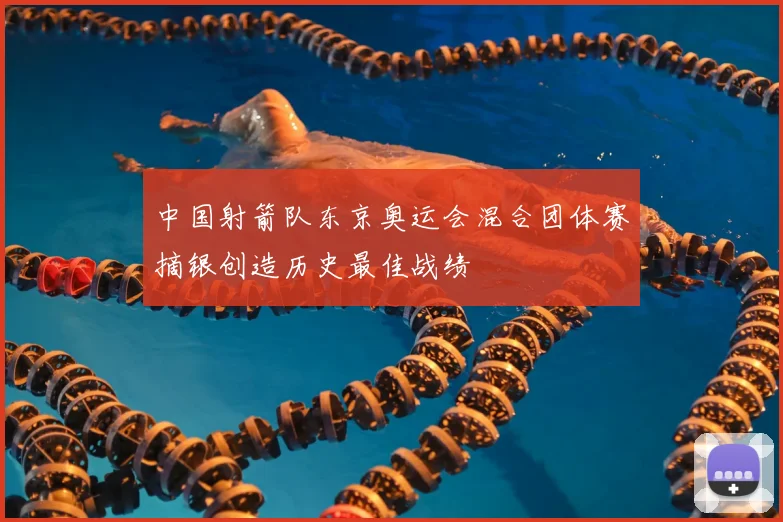 中国射箭队东京奥运会混合团体赛摘银创造历史最佳战绩