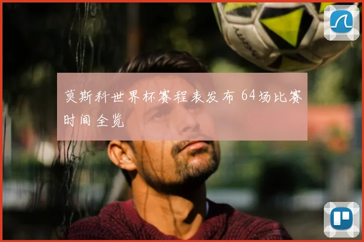 莫斯科世界杯赛程表发布 64场比赛时间全览