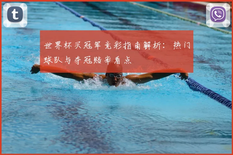 世界杯买冠军竞彩指南解析:热门球队与夺冠赔率看点