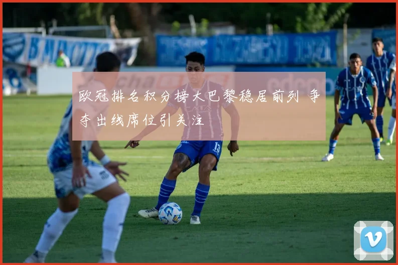欧冠排名积分榜大巴黎稳居前列 争夺出线席位引关注