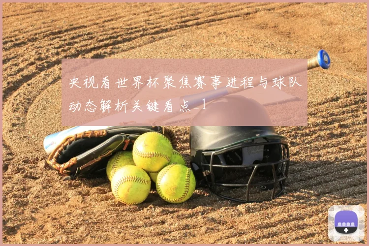 央视看世界杯聚焦赛事进程与球队动态解析关键看点_1